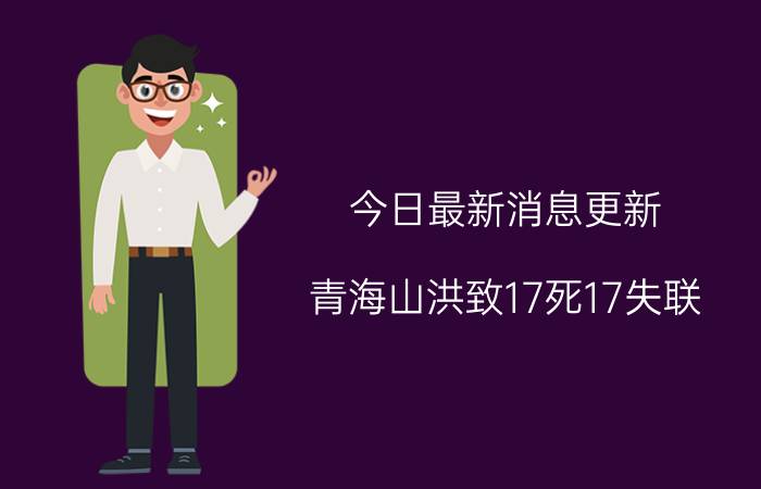 今日最新消息更新 青海山洪致17死17失联 灾害成因公布三个方面引发